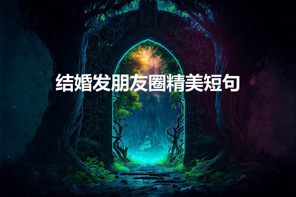 结婚发朋友圈精美短句（结婚发朋友圈的精美短句有哪些）
