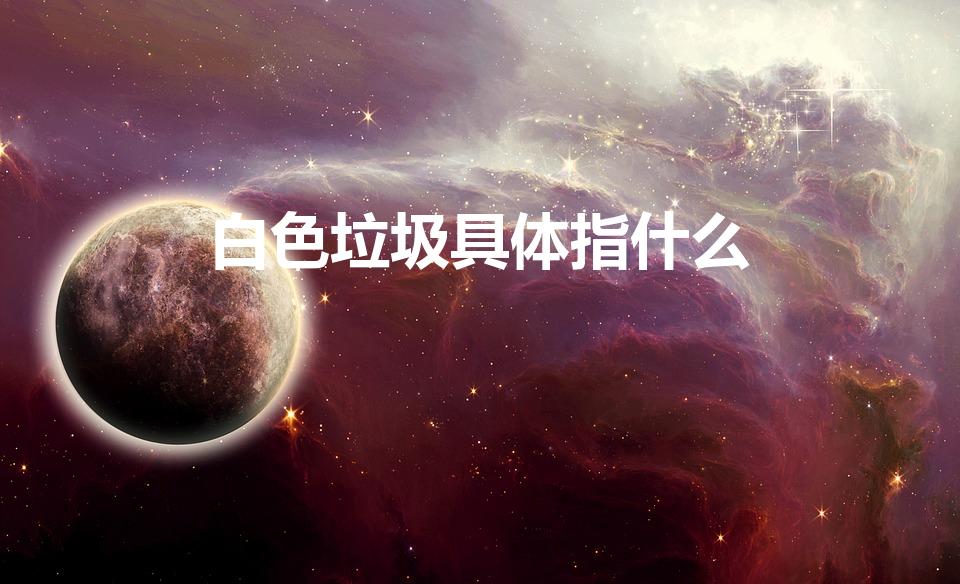 白色垃圾具体指什么（白色垃圾指的是什么）