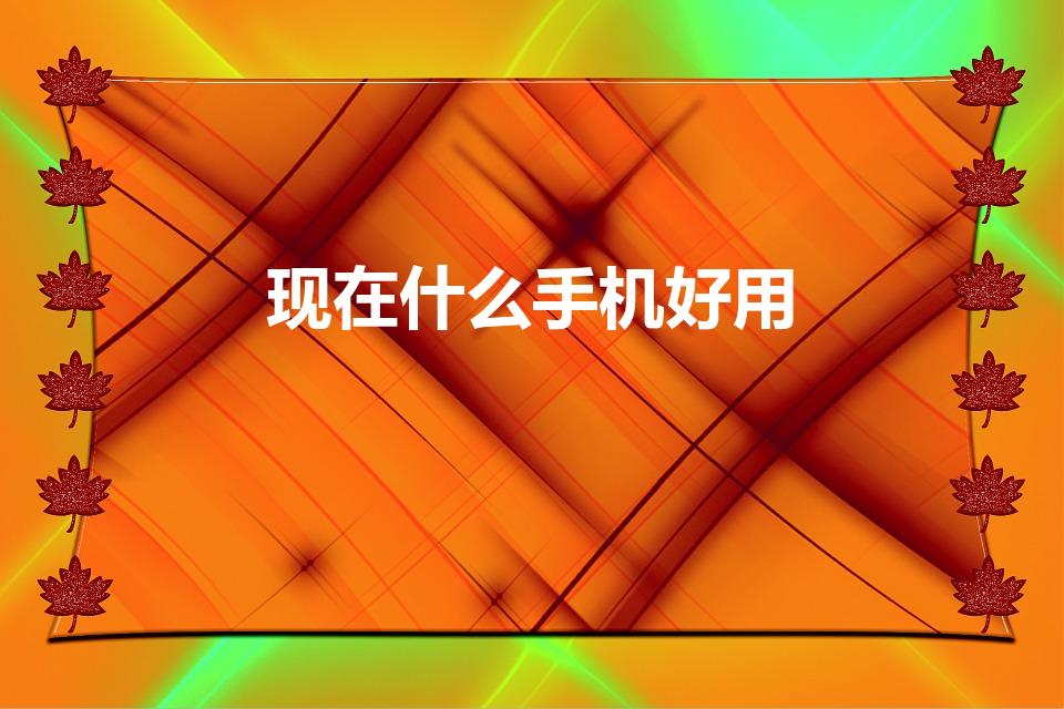 现在什么手机好用（现在买什么手机最好呢）
