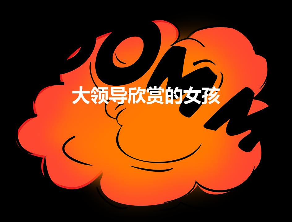 大领导欣赏的女孩（大老板都喜欢什么类型女人）