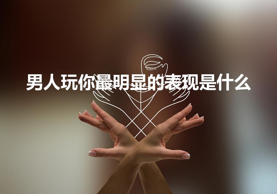 男人玩你最明显的表现是什么