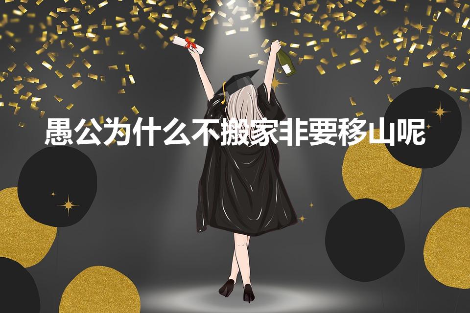 愚公为什么不搬家非要移山呢（愚公为什么要移山而不搬家）