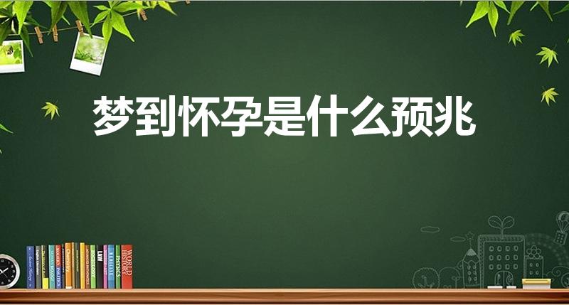 梦到怀孕是什么预兆（梦见自己怀孕了是什么预兆）
