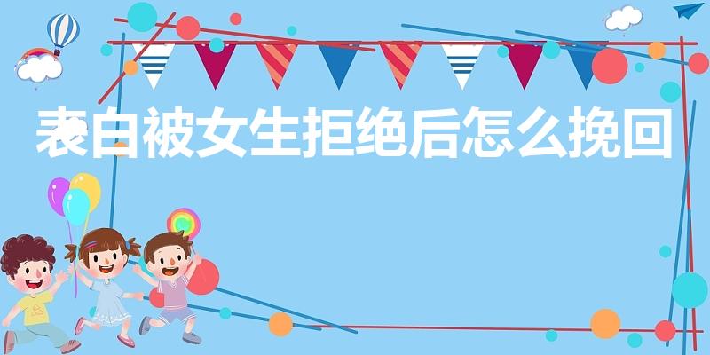 表白被女生拒绝后怎么挽回（被女生拒绝后如何挽回）