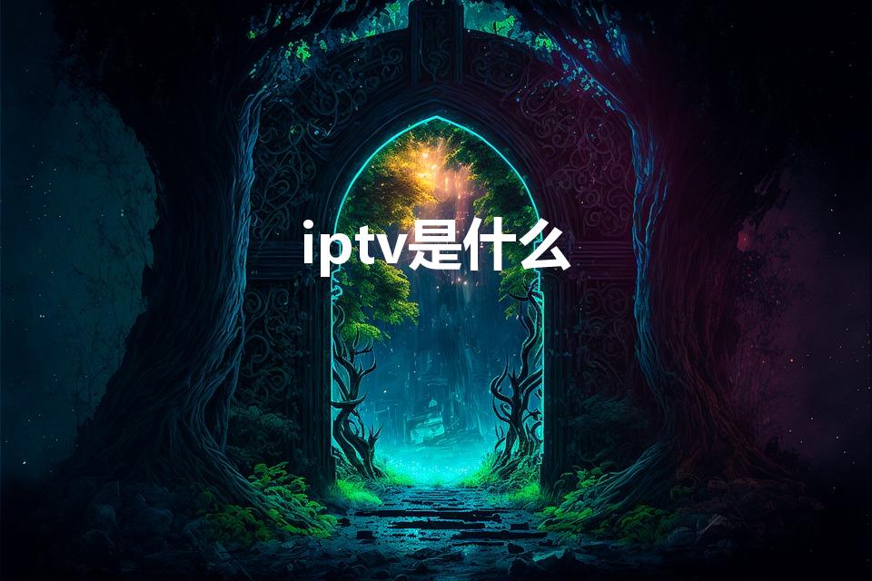 iptv是什么（中国iptv是什么意思）