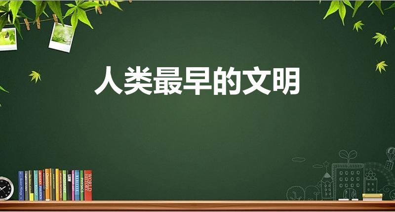 人类最早的文明（历史上最早的文明是什么文明）