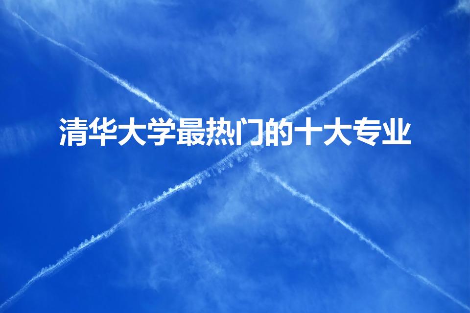 清华大学最热门的十大专业（清华大学各专业排名）