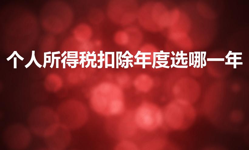 个人所得税扣除年度选哪一年（个税扣除年度怎么填）
