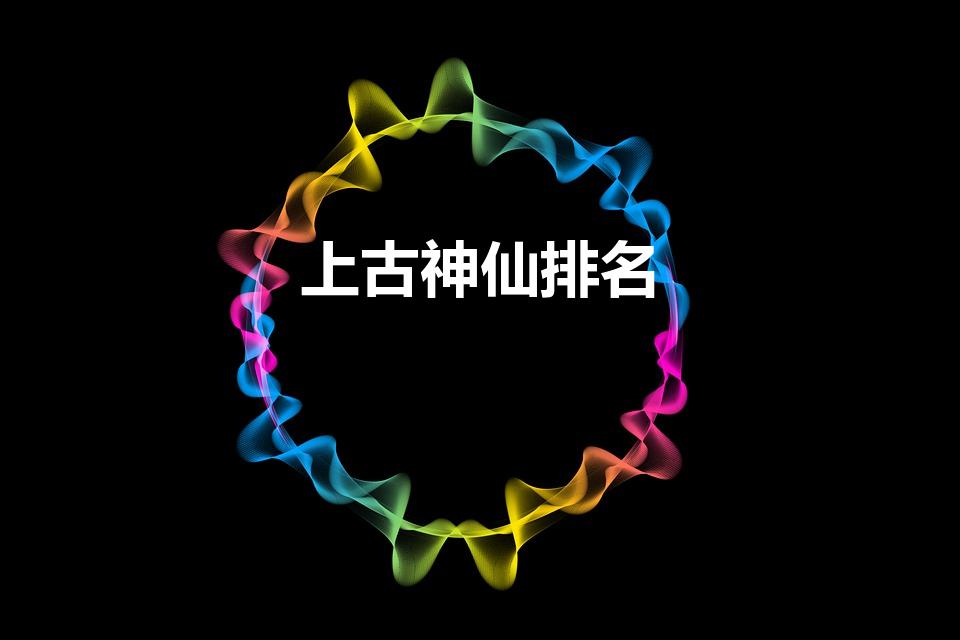 上古神仙排名（上古神仙实力排名是怎样的）