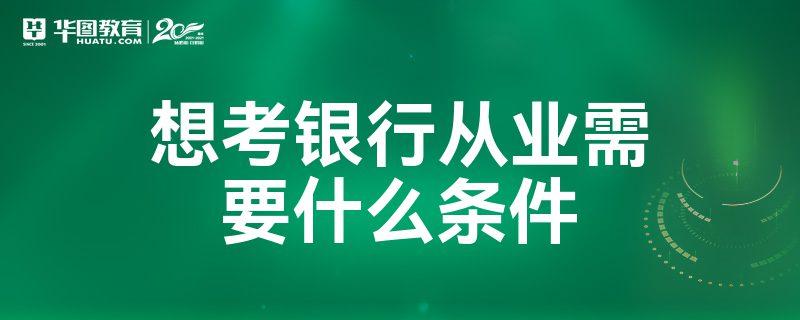 考银行需要什么条件？详解考取银行职位所需具备的条件要求