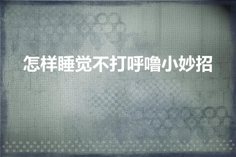 怎样睡觉不打呼噜小妙招（怎么睡觉不打呼噜小技巧）