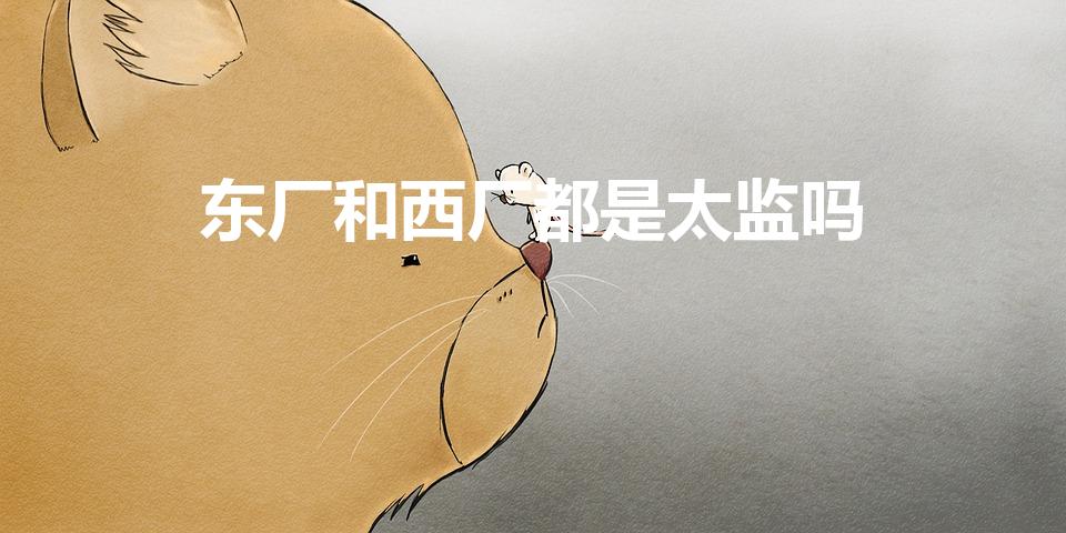 东厂和西厂都是太监吗（西厂和东厂一样都是太监吗）