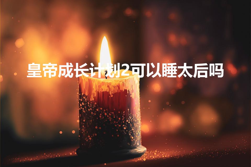 皇帝成长计划2可以睡太后吗（皇帝成长计划2怎么娶太后）