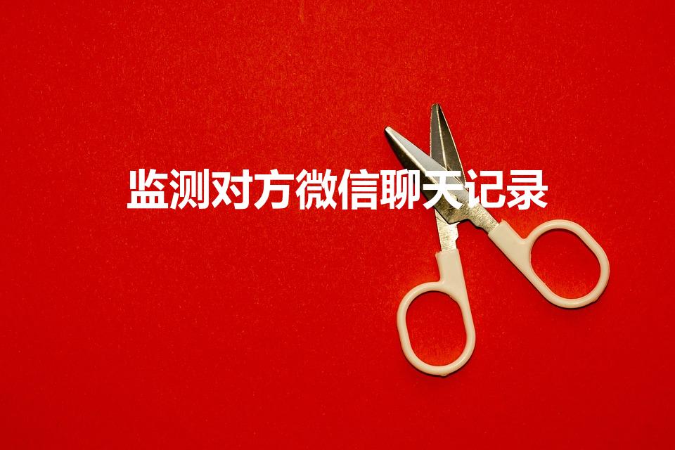 监测对方微信聊天记录（微信如何知道对方的聊天记录）