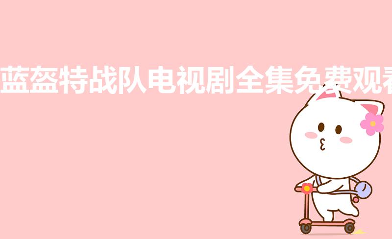 蓝盔特战队电视剧全集免费观看（林漾扮演者）