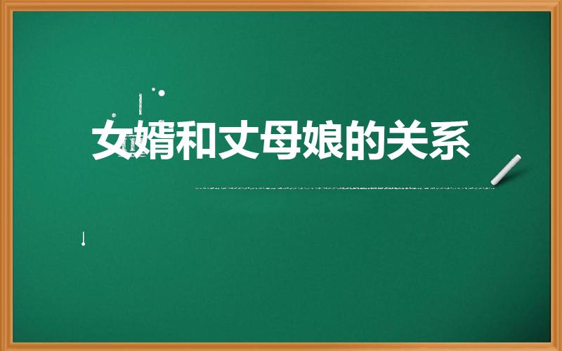 女婿和丈母娘的关系（女婿与老丈人的关系是什么关系）