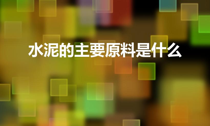 水泥的主要原料是什么（水泥的主要成分是什么）