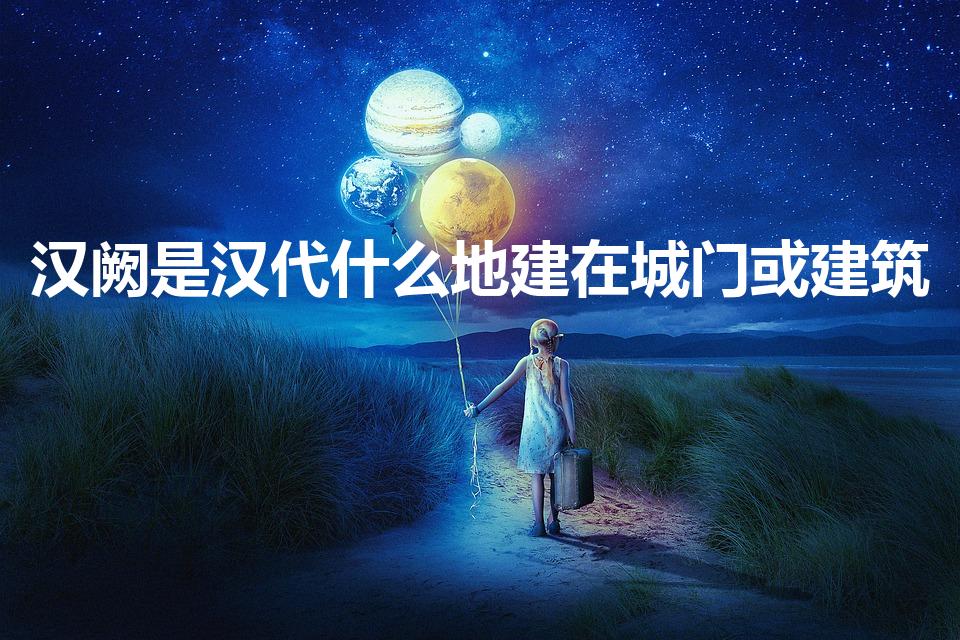 汉阙是汉代什么地建在城门或建筑