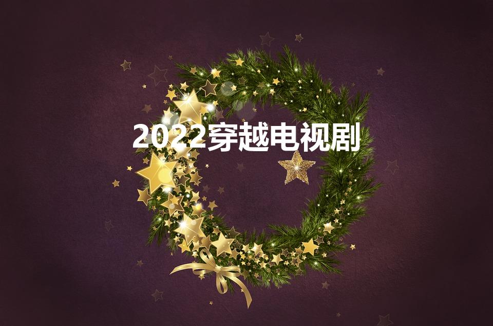 2022穿越电视剧（2022很火的穿越电视剧有哪些）