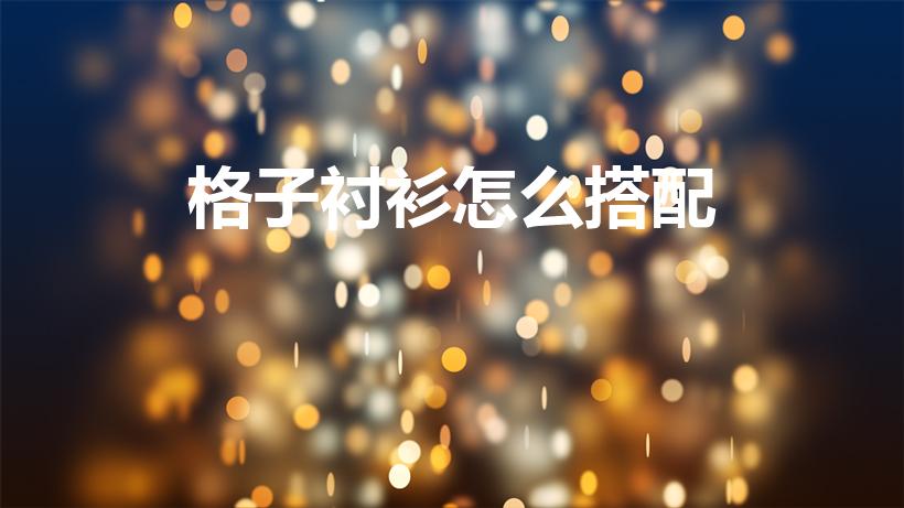 格子衬衫怎么搭配（格子衬衫应该如何搭配才好看）