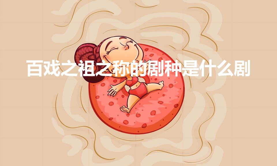 百戏之祖之称的剧种是什么剧（百戏之祖之称的剧种叫什么）
