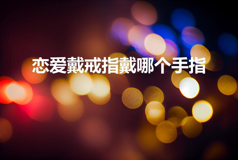 恋爱戴戒指戴哪个手指（恋爱中的情侣戒指戴哪个手指）