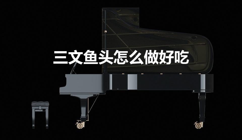 三文鱼头怎么做好吃（怎么烧三文鱼头）