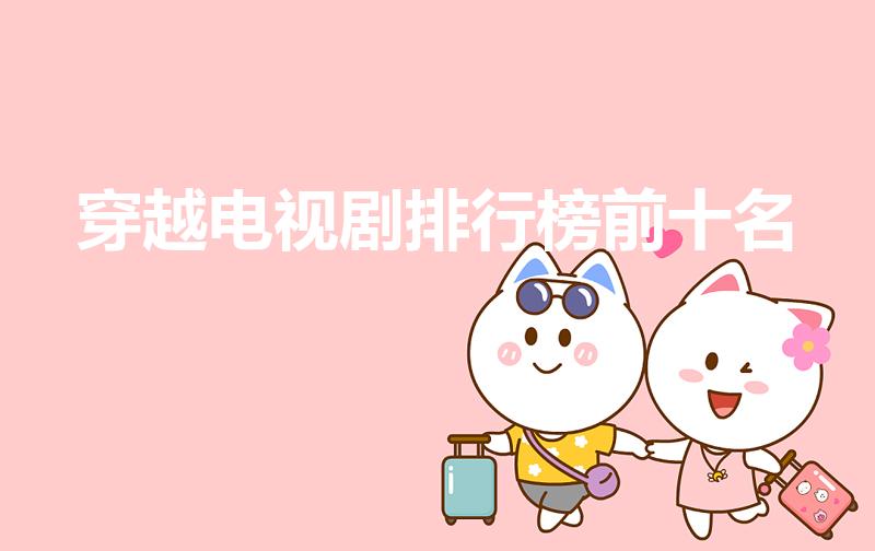 穿越电视剧排行榜前十名（好看的穿越剧排行榜前十名）