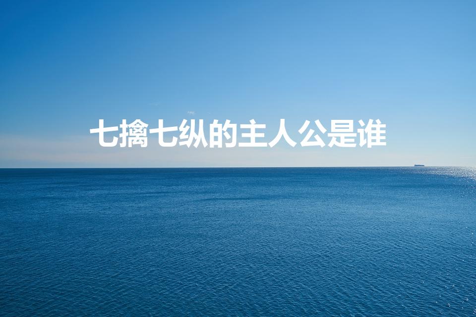 七擒七纵的主人公是谁（七擒七纵的主人公是谁-简短介绍）
