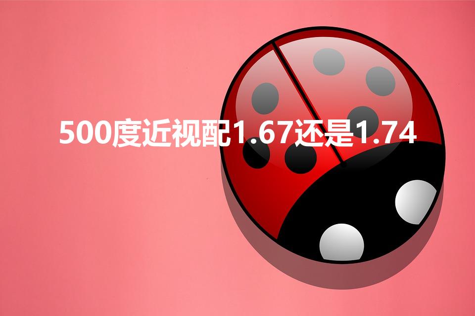 500度近视配1.67还是1.74