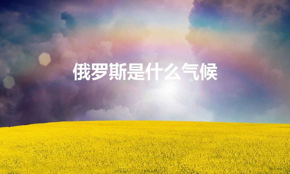 俄罗斯是什么气候（俄罗斯的气候是怎么样的）