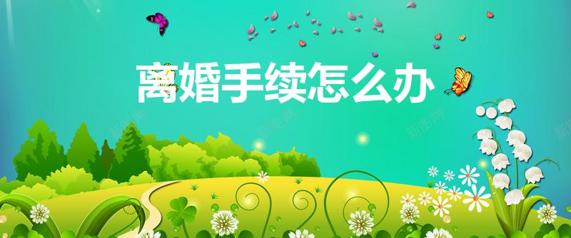 离婚手续怎么办（怎么办理离婚手续）