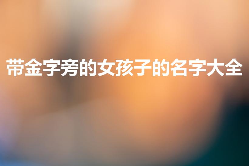 带金字旁的女孩子的名字大全（带金字旁的女孩名字）
