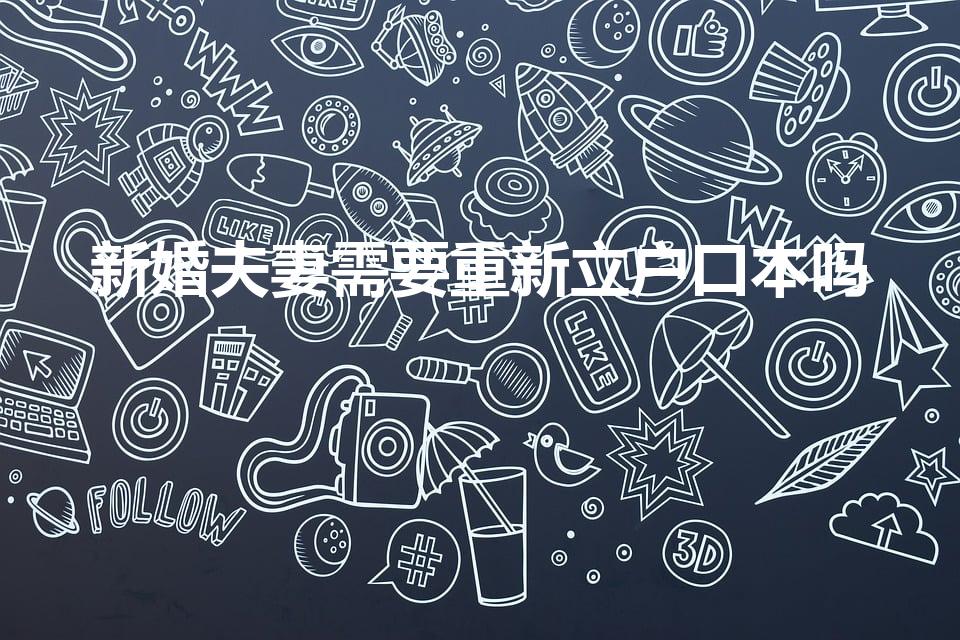新婚夫妻需要重新立户口本吗（结婚后需要新开一个户口本）