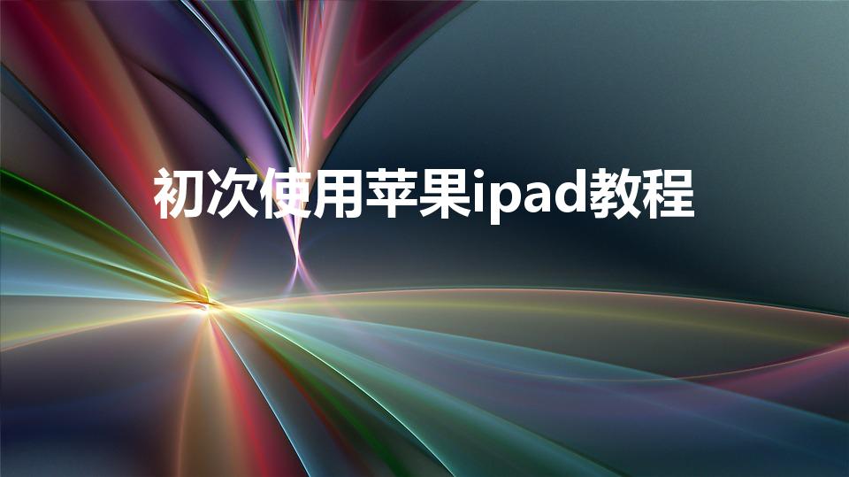 初次使用苹果ipad教程（ipad苹果第一次怎么开机）