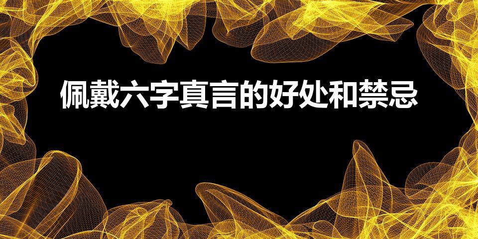 佩戴六字真言的好处和禁忌（六字真言有什么讲究吗）