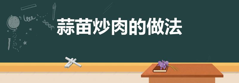 蒜苗炒肉的做法（肉片炒蒜苗的美味做法）