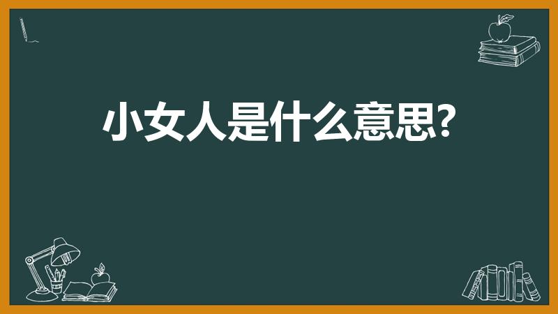 小女人是什么意思?（小女人的具体含义是什么）