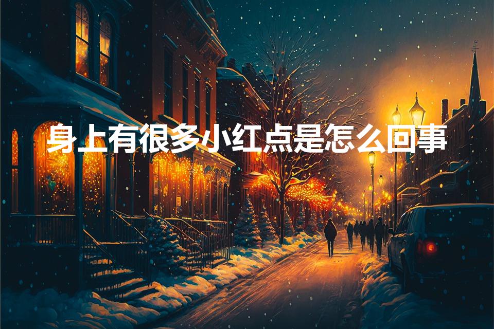身上有很多小红点是怎么回事（身上有小红点是什么原因）