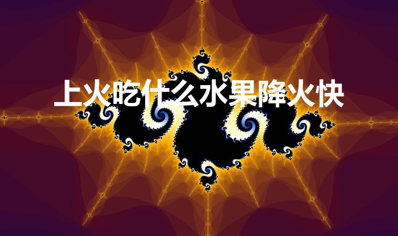 上火吃什么水果降火快（吃什么水果败火最快）