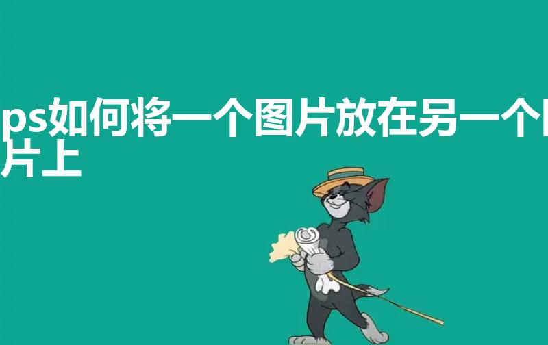ps如何将一个图片放在另一个图片上（ps把两张图片自然叠加的教程）