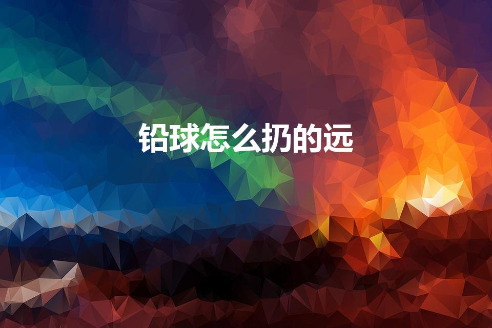 铅球怎么扔的远（铅球怎样扔得远的技巧）