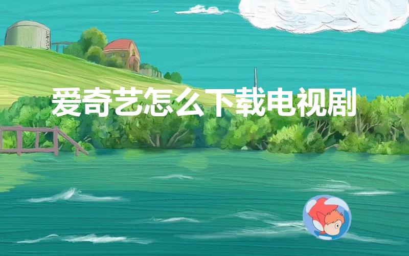 爱奇艺怎么下载电视剧（手机上爱奇艺怎么下载视频）