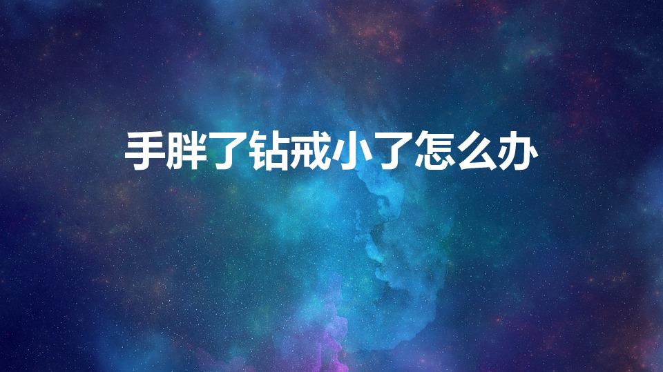 手胖了钻戒小了怎么办（钻戒小了有什么办法）