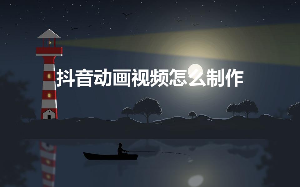 抖音动画视频怎么制作（抖音动漫视频怎么制作）