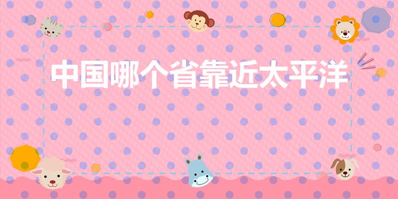 中国哪个省靠近太平洋（我国直接离太平洋的省有哪些）