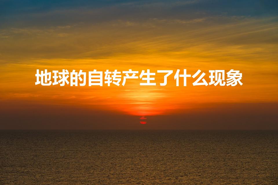 地球的自转产生了什么现象（地球不停的自转产生了什么现象）