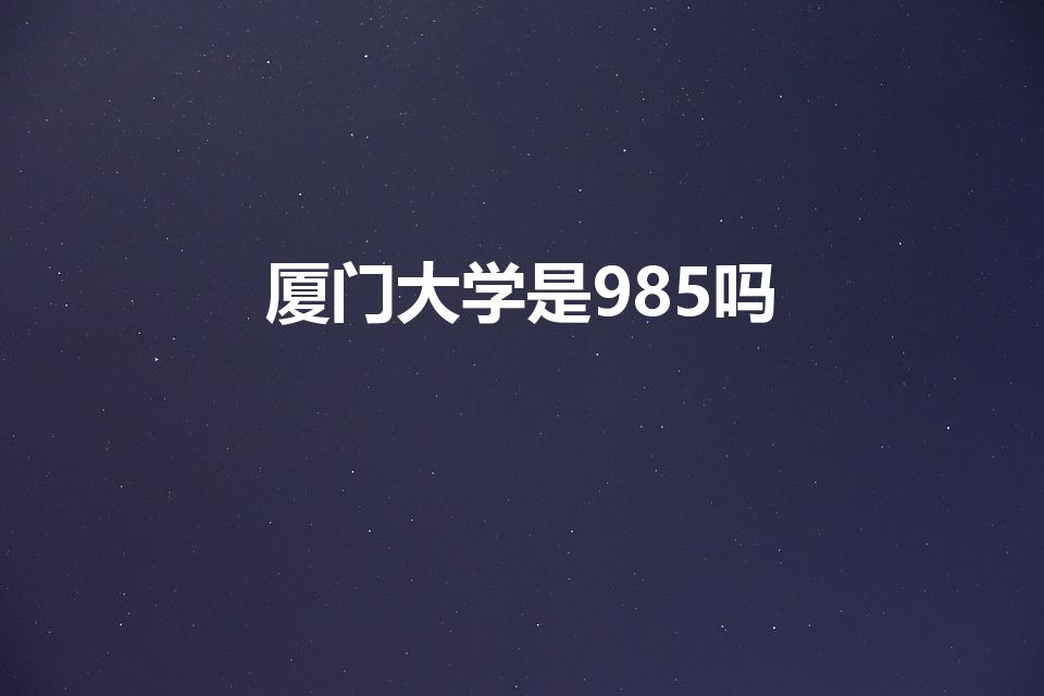 厦门大学是985吗（厦门大学是985还是211学校）