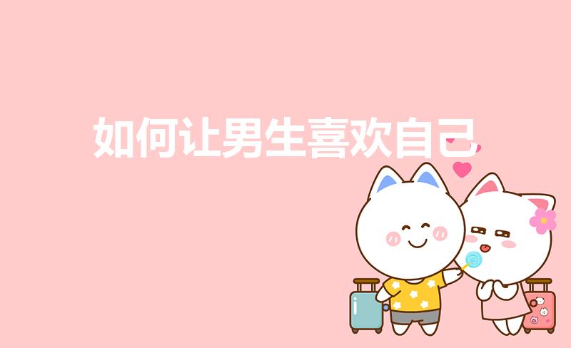 如何让男生喜欢自己（怎么让男生喜欢我）