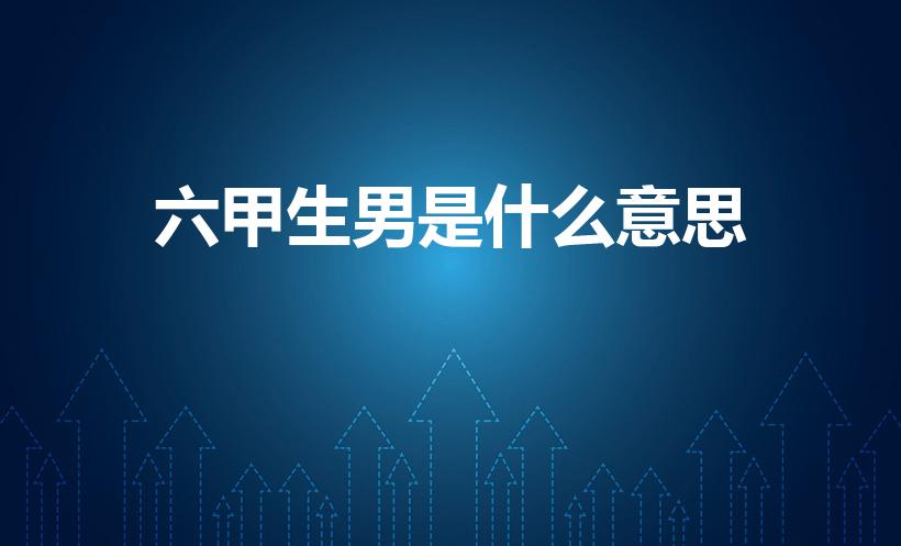 六甲生男是什么意思（六甲生男是什么意思 六甲生男的含义）